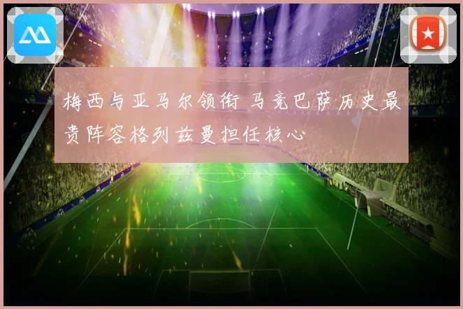 梅西与亚马尔领衔 马竞巴萨历史最贵阵容格列兹曼担任核心
