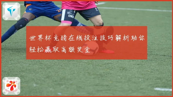 世界杯竞猜在线投注技巧解析助你轻松赢取高额奖金