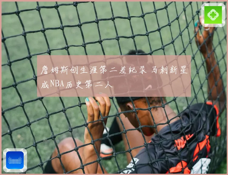 詹姆斯创生涯第二差纪录 马刺新星成NBA历史第二人