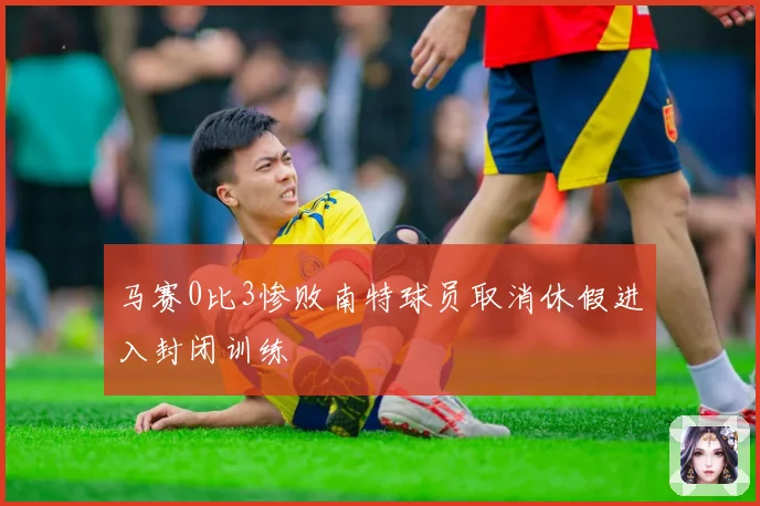 马赛0比3惨败南特球员取消休假进入封闭训练