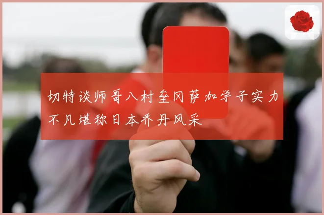 切特谈师哥八村垒冈萨加学子实力不凡堪称日本乔丹风采