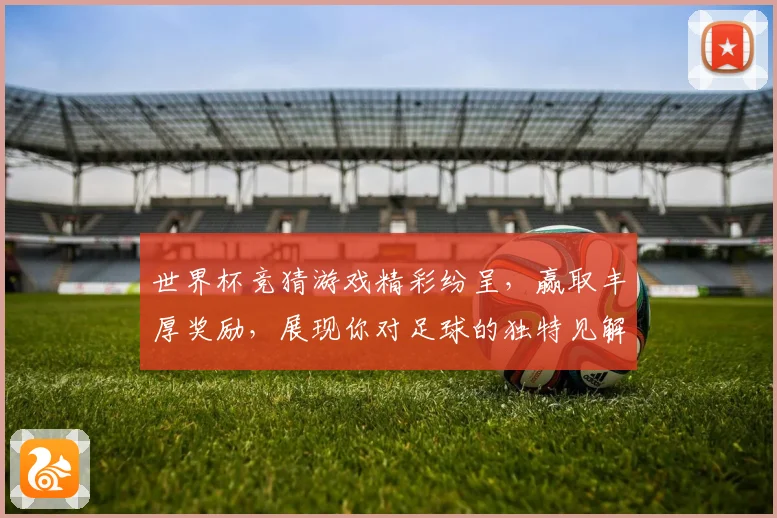 世界杯竞猜游戏精彩纷呈，赢取丰厚奖励，展现你对足球的独特见解与预测实力