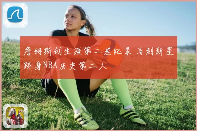 詹姆斯创生涯第二差纪录 马刺新星跻身NBA历史第二人