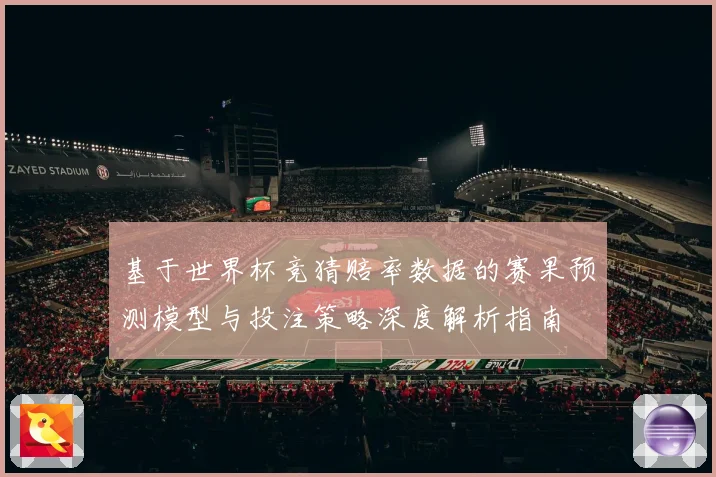 基于世界杯竞猜赔率数据的赛果预测模型与投注策略深度解析指南
