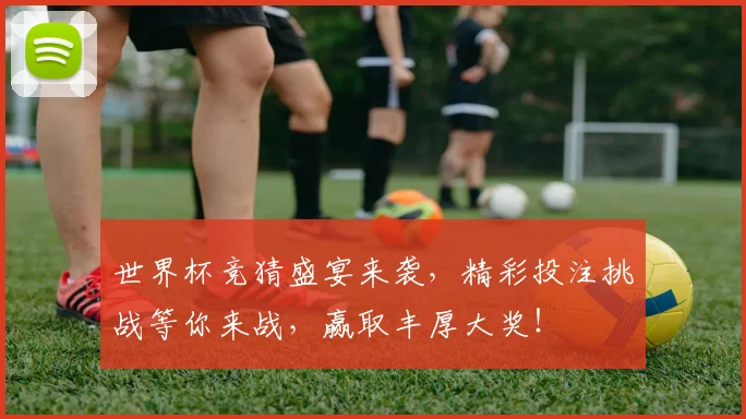 世界杯竞猜盛宴来袭，精彩投注挑战等你来战，赢取丰厚大奖！