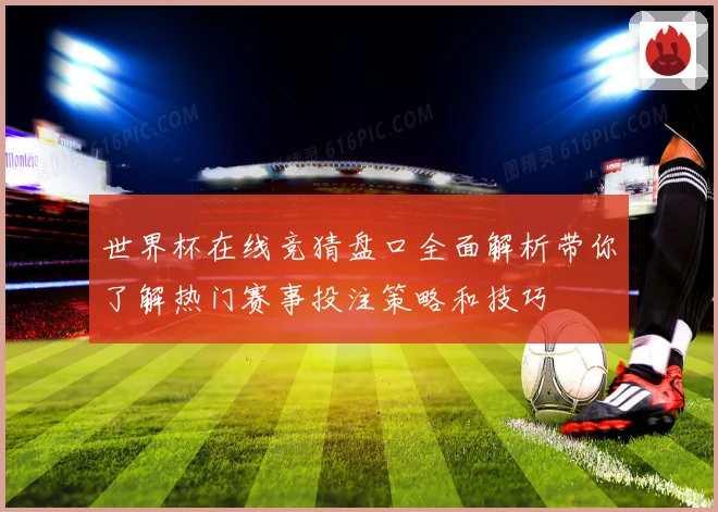 世界杯在线竞猜盘口全面解析带你了解热门赛事投注策略和技巧