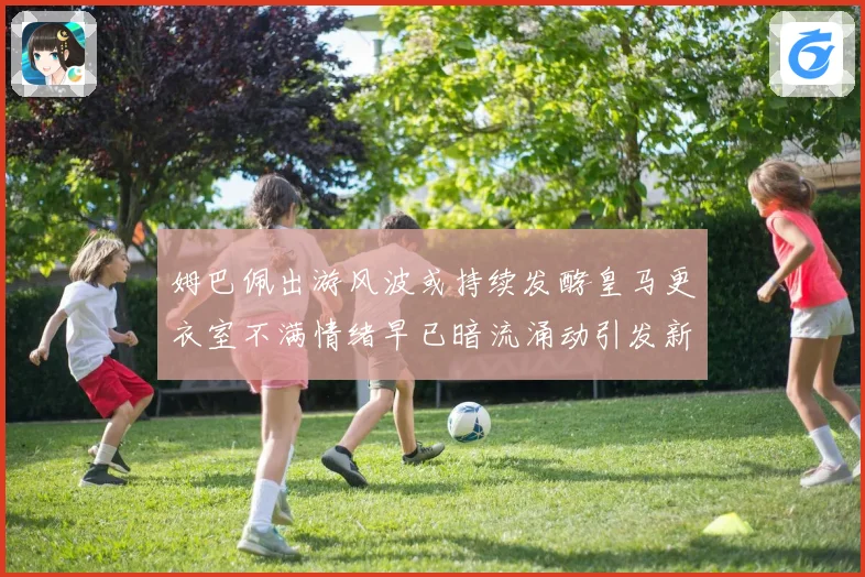 姆巴佩出游风波或持续发酵皇马更衣室不满情绪早已暗流涌动引发新争议