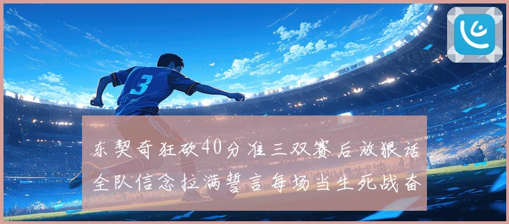 东契奇狂砍40分准三双赛后放狠话全队信念拉满誓言每场当生死战奋勇到底