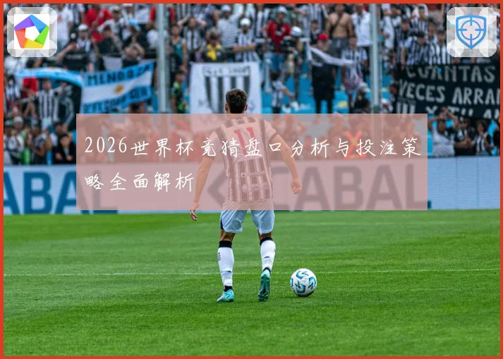 2026世界杯竞猜盘口分析与投注策略全面解析