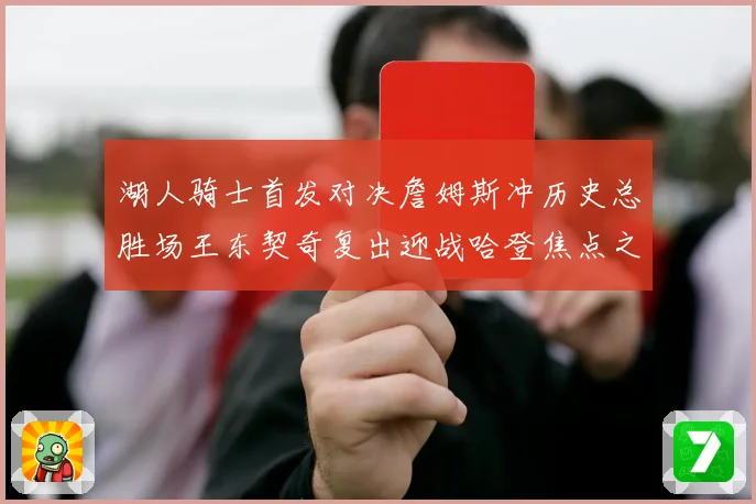 湖人骑士首发对决詹姆斯冲历史总胜场王东契奇复出迎战哈登焦点之夜