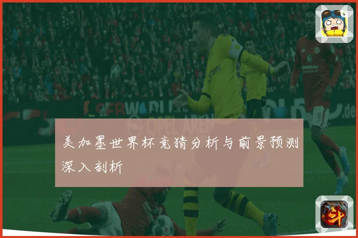 美加墨世界杯竞猜分析与前景预测深入剖析