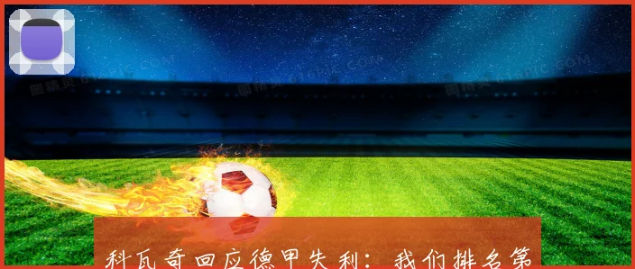 科瓦奇回应德甲失利：我们排名第二 不会因一场失利否定球队表现