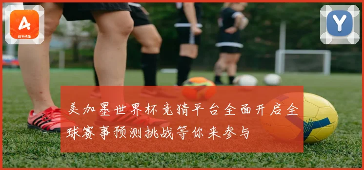 美加墨世界杯竞猜平台全面开启全球赛事预测挑战等你来参与